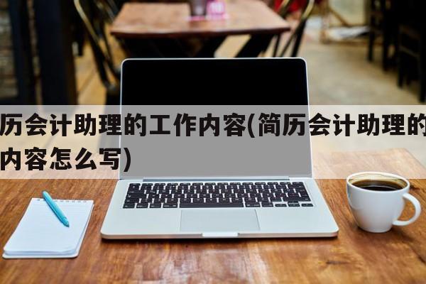 简历会计助理的工作内容(简历会计助理的工作内容怎么写)