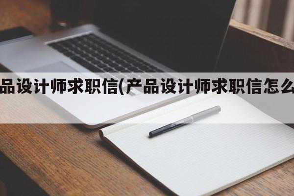 产品设计师求职信(产品设计师求职信怎么写)