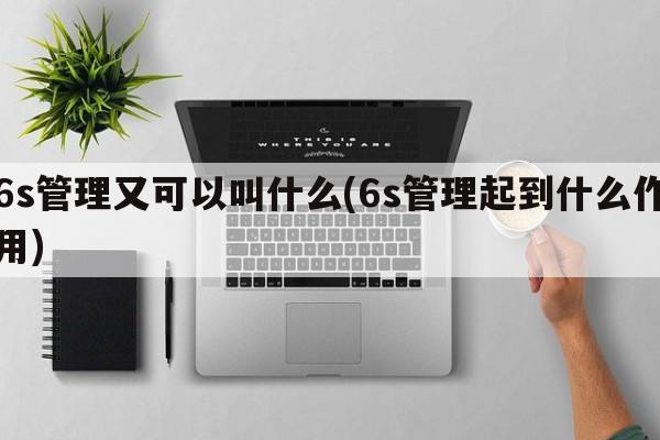 6s管理又可以叫什么(6s管理起到什么作用)