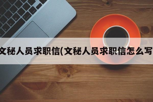 文秘人员求职信(文秘人员求职信怎么写)