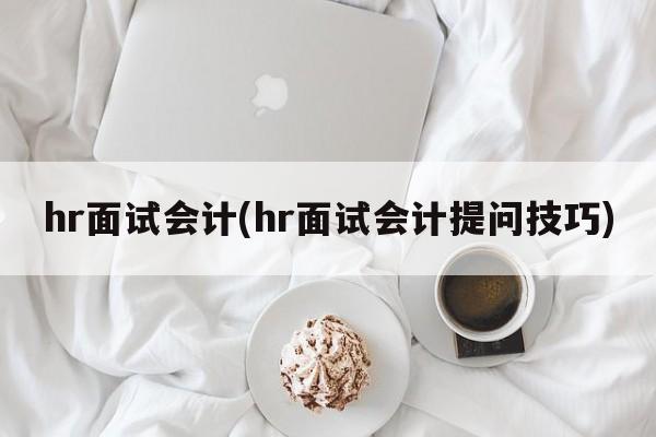 hr面试会计(hr面试会计提问技巧)